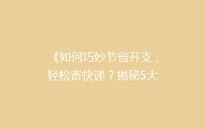 《如何巧妙节省开支，轻松寄快递？揭秘5大省钱秘籍！》