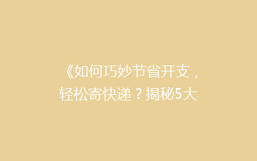 《如何巧妙节省开支，轻松寄快递？揭秘5大省钱秘籍！》