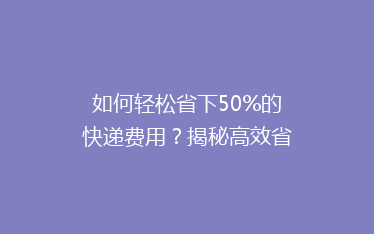 如何轻松省下50%的快递费用?揭秘高效省钱寄快递的5大绝招!