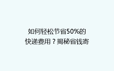 如何轻松节省50%的快递费用?揭秘省钱寄快递的5大秘诀!