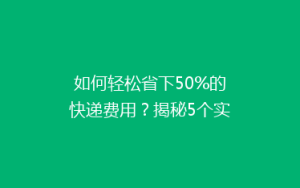 如何轻松省下50%的快递费用?揭秘5个实用省钱寄快递技巧!