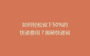 如何轻松省下50%的快递费用?揭秘快递省钱秘籍,让你寄送不再贵!