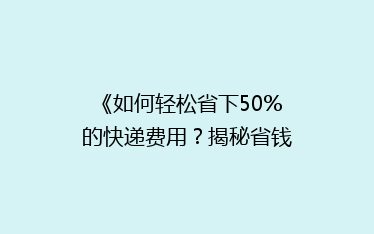 《如何轻松省下50%的快递费用?揭秘省钱寄快递的五大秘籍!》