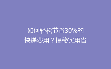 如何轻松节省30%的快递费用?揭秘实用省钱寄快递技巧!