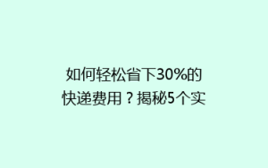 如何轻松省下30%的快递费用?揭秘5个实用省钱寄快递技巧