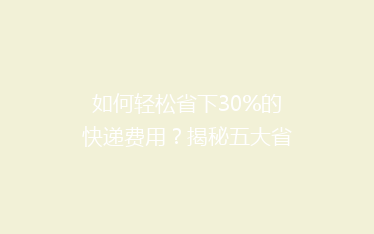 如何轻松省下30%的快递费用?揭秘五大省钱寄快递技巧,让你告别高价快递!