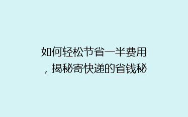 如何轻松节省一半费用，揭秘寄快递的省钱秘诀？