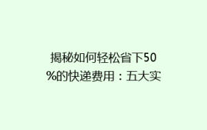 揭秘如何轻松省下50%的快递费用:五大实用省钱技巧大公开!