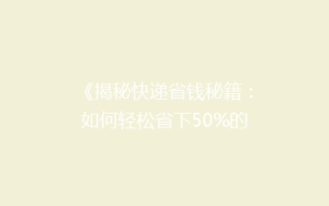 《揭秘快递省钱秘籍:如何轻松省下50%的寄递费用?》