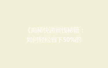 《揭秘快递省钱秘籍:如何轻松省下50%的寄递费用?》