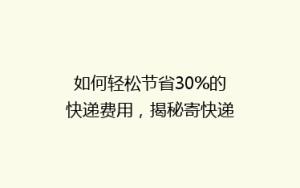 如何轻松节省30%的快递费用，揭秘寄快递省钱秘籍！