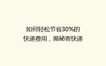 如何轻松节省30%的快递费用，揭秘寄快递省钱秘籍！