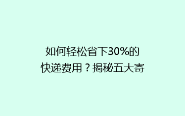 如何轻松省下30%的快递费用?揭秘五大寄快递省钱秘籍!