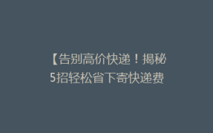 【告别高价快递!揭秘5招轻松省下寄快递费用的秘诀】