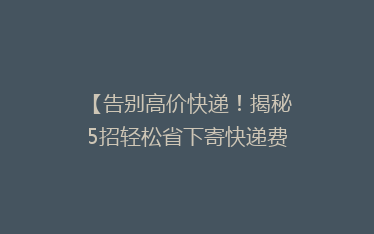 【告别高价快递！揭秘5招轻松省下寄快递费用的秘诀】