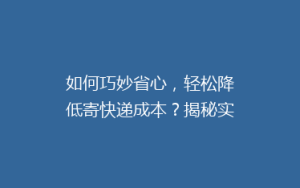 如何巧妙省心,轻松降低寄快递成本?揭秘实用省钱秘籍!