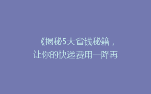 《揭秘5大省钱秘籍,让你的快递费用一降再降!》