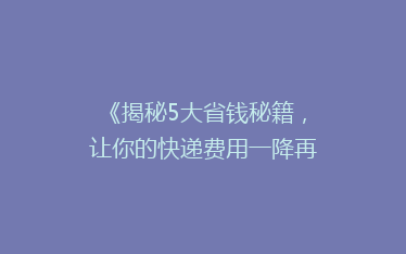 《揭秘5大省钱秘籍,让你的快递费用一降再降!》