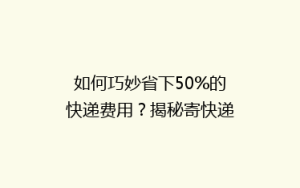 如何巧妙省下50%的快递费用?揭秘寄快递的省钱秘籍!