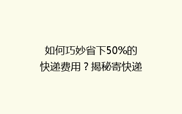 如何巧妙省下50%的快递费用?揭秘寄快递的省钱秘籍!