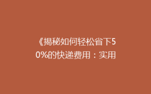 《揭秘如何轻松省下50%的快递费用:实用省钱技巧大公开!》
