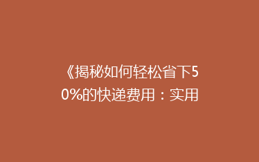 《揭秘如何轻松省下50%的快递费用:实用省钱技巧大公开!》