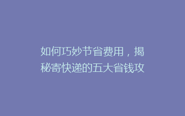 如何巧妙节省费用,揭秘寄快递的五大省钱攻略,告别高价快递烦恼!