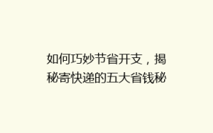 如何巧妙节省开支,揭秘寄快递的五大省钱秘诀,让你的快递费用省一半!