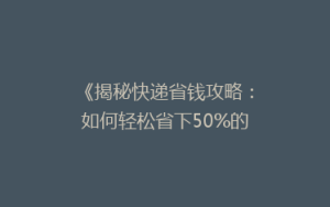 《揭秘快递省钱攻略:如何轻松省下50%的运费?》