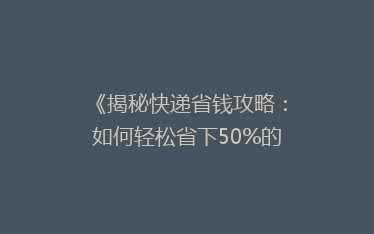 《揭秘快递省钱攻略:如何轻松省下50%的运费?》