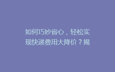 如何巧妙省心,轻松实现快递费用大降价?揭秘五大寄快递省钱秘籍!