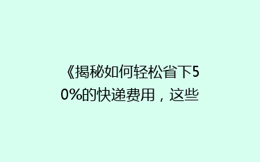 《揭秘如何轻松省下50%的快递费用,这些小技巧你一定不知道!》