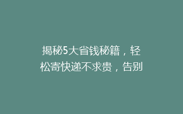 揭秘5大省钱秘籍,轻松寄快递不求贵,告别高昂运费烦恼!