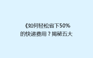 《如何轻松省下50%的快递费用?揭秘五大省钱寄快递秘诀》