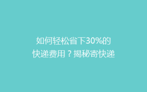 如何轻松省下30%的快递费用？揭秘寄快递省钱秘籍！
