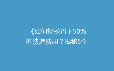 《如何轻松省下50%的快递费用?揭秘5个省钱寄快递的小技巧》
