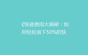 《快递费用大揭秘:如何轻松省下50%的快递费?》