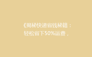 《揭秘快递省钱秘籍:轻松省下50%运费,你get了吗?》