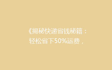 《揭秘快递省钱秘籍:轻松省下50%运费,你get了吗?》