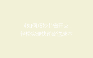 《如何巧妙节省开支,轻松实现快递寄送成本大降?揭秘省钱秘籍!》