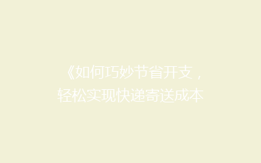 《如何巧妙节省开支,轻松实现快递寄送成本大降?揭秘省钱秘籍!》