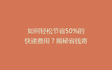 如何轻松节省50%的快递费用?揭秘省钱寄快递的五大秘籍!