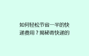 如何轻松节省一半的快递费用?揭秘寄快递的省钱秘诀!