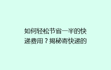 如何轻松节省一半的快递费用?揭秘寄快递的省钱秘诀!