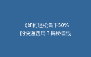 《如何轻松省下50%的快递费用?揭秘省钱寄快递的五大绝招!》