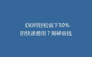 《如何轻松省下50%的快递费用?揭秘省钱寄快递的五大绝招!》