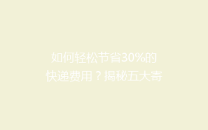 如何轻松节省30%的快递费用?揭秘五大寄快递省钱秘籍!
