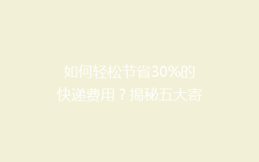 如何轻松节省30%的快递费用?揭秘五大寄快递省钱秘籍!