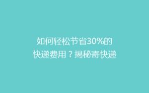 如何轻松节省30%的快递费用?揭秘寄快递的省钱秘诀!