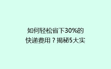 如何轻松省下30%的快递费用?揭秘5大实用省钱技巧,告别高价快递烦恼!
